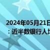 2024年05月21日快讯 透视42家A股上市银行去年薪酬情况：近半数银行人均薪酬下降，最大降幅超14%