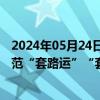 2024年05月24日快讯 国家金融监管总局发布风险提示：防范“套路运”“套路贷”等各类形式诱骗贷款