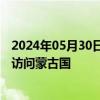 2024年05月30日快讯 蒙古国外交部：白俄罗斯总统将首次访问蒙古国