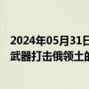 2024年05月31日快讯 佩斯科夫：俄方已知晓乌方利用美制武器打击俄领土的企图