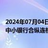 2024年07月04日快讯 问题机构退场，万亿单体涌现，农村中小银行合纵连横防风险