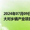 2024年07月09日快讯 农业农村部等部门：引导银行机构加大对乡镇产业项目的信贷支持