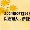 2024年07月16日快讯 以称逮捕3名为伊朗情报机构工作的以色列人，伊暂无回应