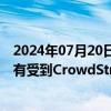 2024年07月20日快讯 NASA发言人：空间站运作和通信没有受到CrowdStrike故障的影响