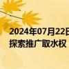 2024年07月22日快讯 五部门：推广“节水贷”融资服务，探索推广取水权 排污权等权益类抵押模式