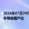 2024年07月24日快讯 日本政府计划制定新法，支持下一代半导体国产化