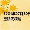 2024年07月30日快讯 风光股份：公司下游产品可应用于航空航天领域