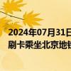 2024年07月31日快讯 北京将推一卡通国际卡，外籍乘客可刷卡乘坐北京地铁