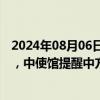 2024年08月06日快讯 缅甸北部掸邦腊戍等地安全风险高企，中使馆提醒中方人员尽快转移