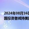 2024年08月16日快讯 美国6月国际资本流动报告公布，外国投资者减持美国短期债券