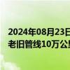 2024年08月23日快讯 住房城乡建设部：今年力争改造各类老旧管线10万公里以上