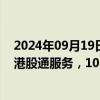 2024年09月19日快讯 上交所：10月1日至10月7日不提供港股通服务，10月8日起照常开通港股通服务