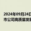 2024年09月24日快讯 深化央地协同，多地出台举措支持上市公司高质量发展