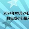 2024年09月24日快讯 国家航天局：天问二号计划明年发射，将完成小行星采样返回任务