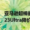 亚马逊超棒的GalaxyS23系列优惠又回来了S23Ultra降价200美元